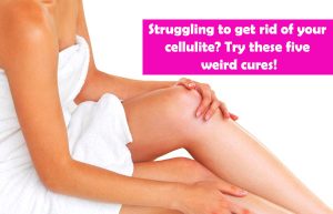 Five Weird Cures to get rid of cellulite